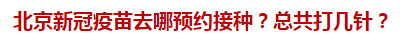 北京新冠疫苗去哪預(yù)約接種？總共打幾針？