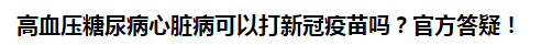 高血壓糖尿病心臟病可以打新冠疫苗嗎？官方答疑！