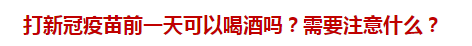 打新冠疫苗前一天可以喝酒嗎？需要注意什么？