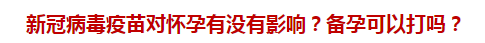 新冠病毒疫苗對懷孕有沒有影響？備孕可以打嗎？