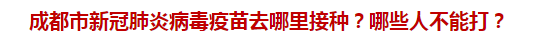 成都市新冠肺炎病毒疫苗去哪里接種？哪些人不能打？