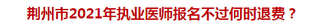 荊州市2021年執(zhí)業(yè)醫(yī)師報名不過何時退費？