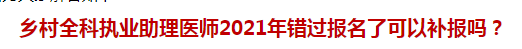 鄉(xiāng)村全科執(zhí)業(yè)助理醫(yī)師2021年錯過報(bào)名了可以補(bǔ)報(bào)嗎？