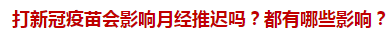 打新冠疫苗會影響月經(jīng)推遲嗎？都有哪些影響？