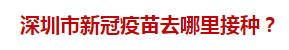 深圳市新冠疫苗去哪里接種？