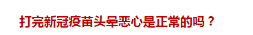 打完新冠疫苗頭暈惡心是正常的嗎？