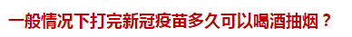 一般情況下打完新冠疫苗多久可以喝酒抽煙？