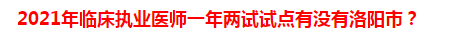 2021年臨床執(zhí)業(yè)醫(yī)師一年兩試試點(diǎn)有沒有洛陽市？