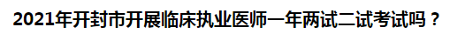 2021年開封市開展臨床執(zhí)業(yè)醫(yī)師一年兩試二試考試嗎？