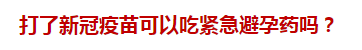 打了新冠疫苗可以吃緊急避孕藥嗎？