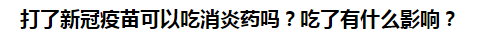 打了新冠疫苗可以吃消炎藥嗎？吃了有什么影響？