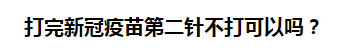 打完新冠疫苗第二針不打可以嗎？