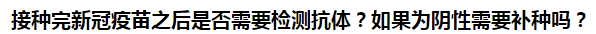 接種完新冠疫苗之后是否需要檢測(cè)抗體？如果為陰性需要補(bǔ)種嗎？