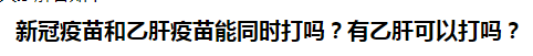 新冠疫苗和乙肝疫苗能同時打嗎？有乙肝可以打嗎？