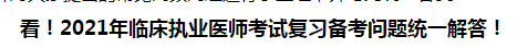 看！2021年臨床執(zhí)業(yè)醫(yī)師考試復習備考問題統(tǒng)一解答！