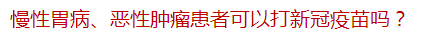 慢性胃病、惡性腫瘤患者可以打新冠疫苗嗎？