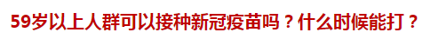 59歲以上人群可以接種新冠疫苗嗎？什么時候能打？