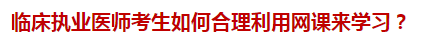 臨床執(zhí)業(yè)醫(yī)師考生如何合理利用網(wǎng)課來學(xué)習(xí)？