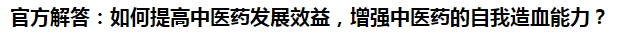 官方解答：如何提高中醫(yī)藥發(fā)展效益，增強中醫(yī)藥的自我造血能力？