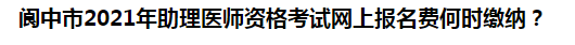 閬中市2021年助理醫(yī)師資格考試網(wǎng)上報(bào)名費(fèi)何時(shí)繳納？