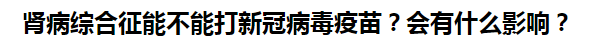 腎病綜合征能不能打新冠病毒疫苗？會(huì)有什么影響？