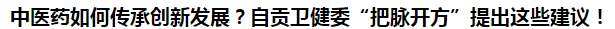 中醫(yī)藥如何傳承創(chuàng)新發(fā)展？自貢衛(wèi)健委“把脈開(kāi)方”提出這些建議！