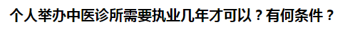 個人舉辦中醫(yī)診所需要執(zhí)業(yè)幾年才可以？有何條件？