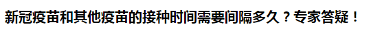 新冠疫苗和其他疫苗的接種時(shí)間需要間隔多久？專家答疑！