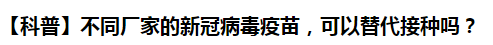 【科普】不同廠家的新冠病毒疫苗，可以替代接種嗎？