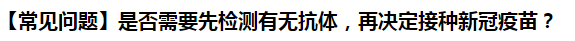 【常見問題】是否需要先檢測有無抗體，再?zèng)Q定接種新冠疫苗？