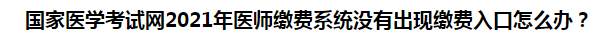 國(guó)家醫(yī)學(xué)考試網(wǎng)2021年醫(yī)師繳費(fèi)系統(tǒng)沒(méi)有出現(xiàn)繳費(fèi)入口怎么辦？