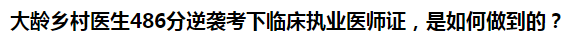 大齡鄉(xiāng)村醫(yī)生486分逆襲考下臨床執(zhí)業(yè)醫(yī)師證，是如何做到的？