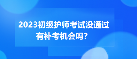 2023初級護(hù)師職稱考試沒通過有補考機會嗎？