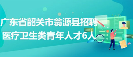 廣東省韶關(guān)市翁源縣2023年校園招聘醫(yī)療衛(wèi)生類(lèi)青年人才6人