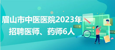 四川省眉山市中醫(yī)醫(yī)院2023年招聘醫(yī)師、藥師6人