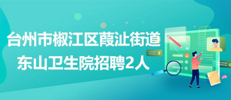 臺州市椒江區(qū)葭沚街道東山衛(wèi)生院2023年招聘編外工作人員2名