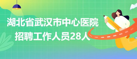 湖北省武漢市中心醫(yī)院2023年招聘工作人員28人