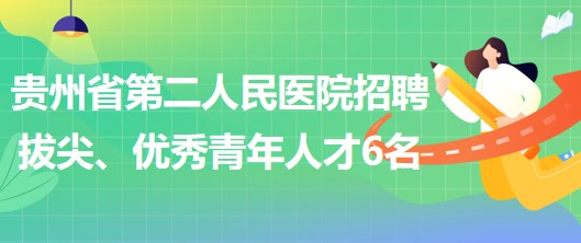 貴州省第二人民醫(yī)院招聘拔尖人才1名、優(yōu)秀青年人才5名