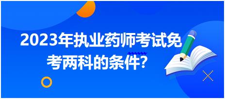 2023年執(zhí)業(yè)藥師考試免考兩科的條件 內(nèi)蒙古？