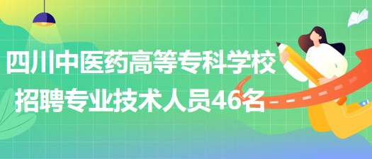 四川中醫(yī)藥高等專科學(xué)校招聘非事業(yè)編制專業(yè)技術(shù)人員46名