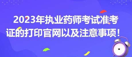 2023年執(zhí)業(yè)藥師考試準考證的打印官網(wǎng)以及注意事項！