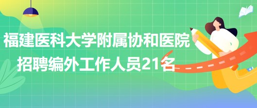 福建醫(yī)科大學(xué)附屬協(xié)和醫(yī)院招聘編外合同制工作人員21名