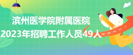 濱州醫(yī)學院附屬醫(yī)院2023年招聘工作人員49人