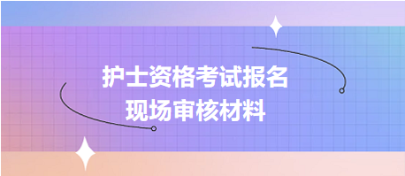 護(hù)士資格考試報(bào)名現(xiàn)場(chǎng)確認(rèn)審核哪些資料？