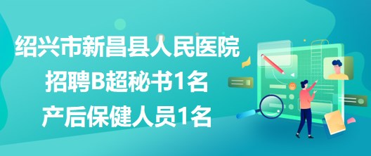 浙江省紹興市新昌縣人民醫(yī)院招聘B超秘書1名、產(chǎn)后保健人員1名