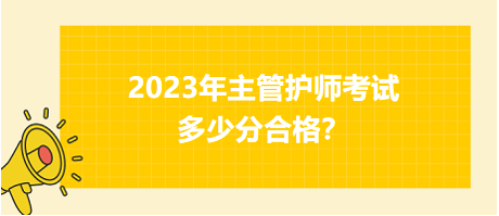 2023年主管護(hù)師職稱考試多少分合格？