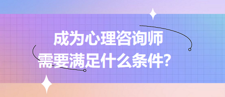 成為心理咨詢師需要滿足什么條件？