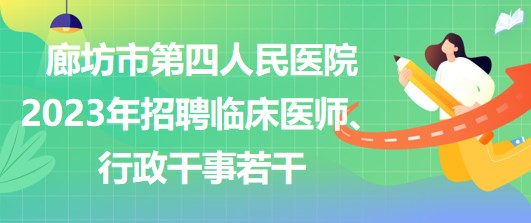 河北省廊坊市第四人民醫(yī)院2023年招聘臨床醫(yī)師、行政干事若干