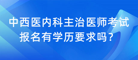 中西醫(yī)內(nèi)科主治醫(yī)師考試報(bào)名有學(xué)歷要求嗎？