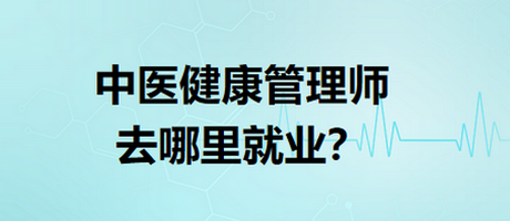 中醫(yī)健康管理師去哪里就業(yè)？